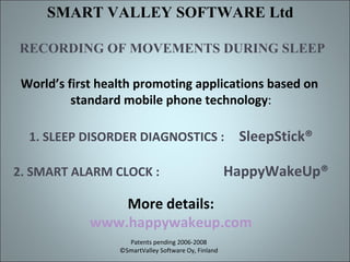 World’s first health promoting applications based on  standard mobile phone technology : 1. SLEEP DISORDER DIAGNOSTICS :  SleepStick® 2. SMART ALARM CLOCK :  HappyWakeUp® More details: www.happywakeup.com Patents pending 2006-2008 ©SmartValley Software Oy, Finland SMART VALLEY SOFTWARE Ltd  RECORDING OF MOVEMENTS DURING SLEEP 