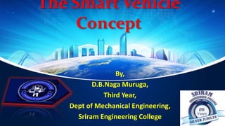 The Smart Vehicle
Concept
By,
D.B.Naga Muruga,
Third Year,
Dept of Mechanical Engineering,
Sriram Engineering College
 