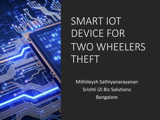 SMART IOT
DEVICE FOR
TWO WHEELERS
THEFT
Mithileysh Sathiyanarayanan
Srishti i2i Biz Solutions
Bangalore
 
