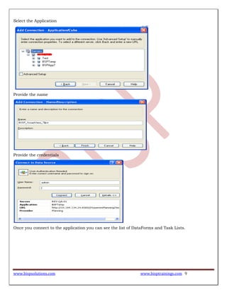 www.bispsolutions.com www.bisptrainings.com 9
Select the Application
Provide the name
Provide the credentials
Once you connect to the application you can see the list of DataForms and Task Lists.
 