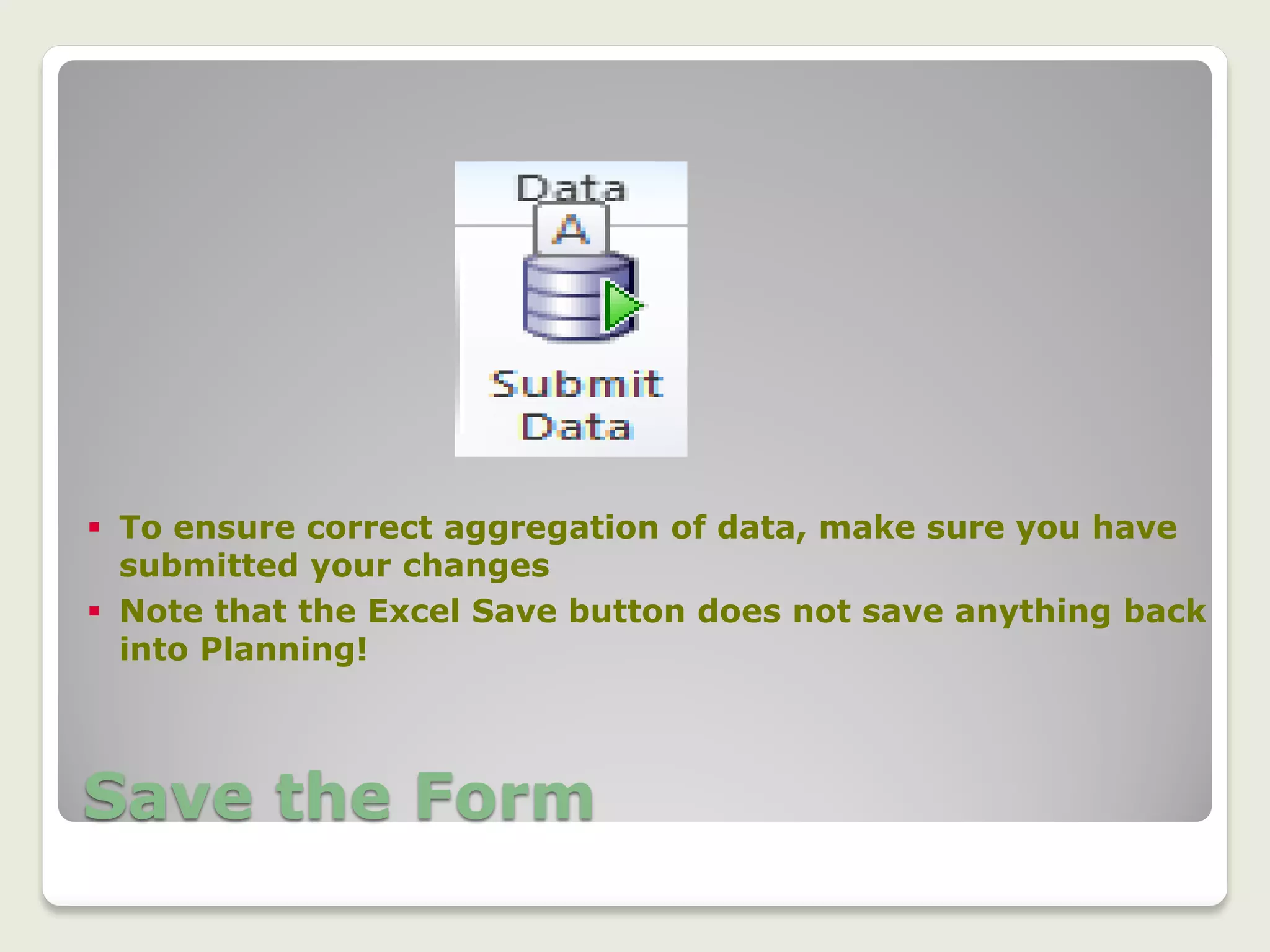 Save the Form
17
 To ensure correct aggregation of data, make sure you have
submitted your changes
 Note that the Excel Save button does not save anything back
into Planning!
 