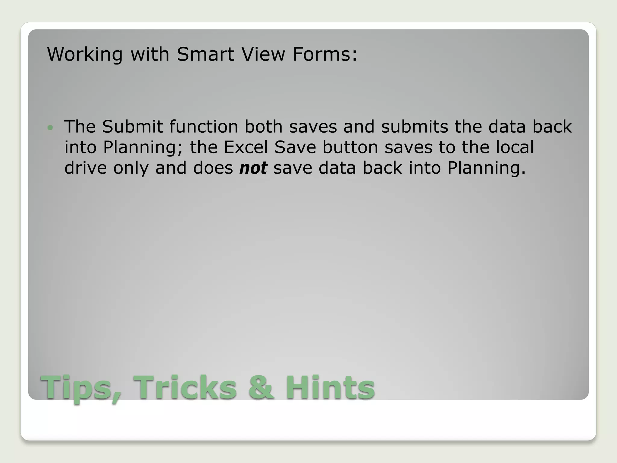 Tips, Tricks & Hints
Working with Smart View Forms:
 The Submit function both saves and submits the data back
into Planning; the Excel Save button saves to the local
drive only and does not save data back into Planning.
 