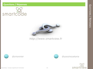 Questions / Réponses




                                                                                     QUESTIONS / RÉPONSES
                                             http://www.smartview.fr




                   @cmonnier                                       @yassinezakaria




Smartview : Conseil, Expertise & Formation               25
 