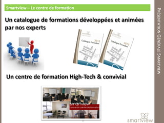 Smartview – Le centre de formation




                                                    PRÉSENTATION GÉNÉRALE SMARTVIEW
Un catalogue de formations développées et animées
par nos experts




Un centre de formation High-Tech & convivial




                                     31
 