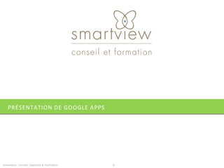 PRÉSENTATION DE GOOGLE APPS




Smartview : Conseil, Expertise & Formation   9
 