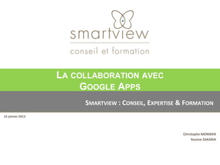 LA COLLABORATION AVEC
                       GOOGLE APPS
                       SMARTVIEW : CONSEIL, EXPERTISE & FORMATION
16 janvier 2013




                                                       Christophe MONNIER
                                                            Yassine ZAKARIA
 