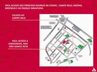 COLADO AO
CAMPO BELO
FÁCIL ACESSO A
CONGONHAS, MAS
NÃO SOMOS ROTA
FÁCIL ACESSO AOS PRINCIPAIS BAIRROS DA CIDADE, CAMPO BELO, MOEMA,
BROOKLIN E AO PARQUE IBIRAPUERA
 
