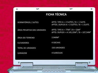 DORMITÓRIOS / SUÍTES
ÁREA PRIVATIVA DAS UNIDADES
ÁREA DO TERRENO
ELEVADORES
TOTAL DE UNIDADES
GARAGEM
FICHA TÉCNICA
APTO. TIPO A = 2 SUÍTES / B = 1 SUITE.
APTOS. DUPLEX A = 2 SUÍTES / B = 1 SUITE.
APTO. TIPO A = 77M² / B = 53M²
APTO. DUPLEX = A 145,35M² / B = 107,54M²
2.040M²
4 SOCIAIS
150 UNIDADES
4 SUBSOLOS
 