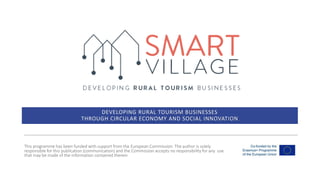 DEVELOPING RURAL TOURISM BUSINESSES
THROUGH CIRCULAR ECONOMY AND SOCIAL INNOVATION
This programme has been funded with support from the European Commission. The author is solely
responsible for this publication (communication) and the Commission accepts no responsibility for any use
that may be made of the information contained therein
 