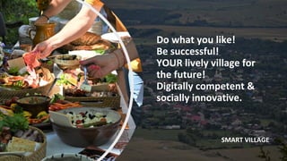 Do what you like!
Be successful!
YOUR lively village for
the future!
Digitally competent &
socially innovative.
SMART VILLAGE
 