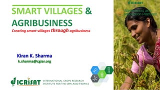 SMART VILLAGES &
AGRIBUSINESS
Creating smart villages through agribusiness
Kiran K. Sharma
k.sharma@cgiar.org
 