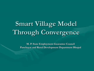 Smart Village ModelSmart Village Model
Through ConvergenceThrough Convergence
M. P. State Employment Guarantee CouncilM. P. State Employment Guarantee Council
Panchayat and Rural Development Department BhopalPanchayat and Rural Development Department Bhopal
 
