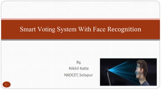 Smart Voting System With Face Recognition
By,
Nikhil Katte
NKOCET, Solapur
1
 