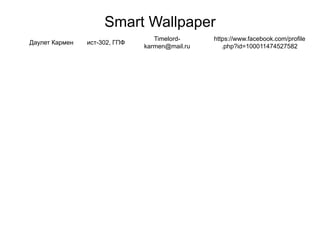 Smart Wallpaper
Даулет Кармен ист-302, ГПФ
Timelord-
karmen@mail.ru
https://www.facebook.com/profile
.php?id=100011474527582
 