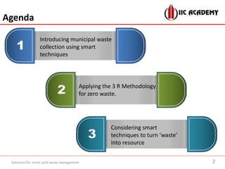 Introducing municipal waste
collection using smart
techniques
1
Applying the 3 R Methodology
for zero waste.2
Considering smart
techniques to turn ‘waste’
into resource
3
Agenda
2Solutions for smart solid waste management
 