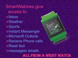 SmartWatches give
 access to:
News
Weather
Sports
InstantMessenger
Microsoft Outlook
Recieve Phone calls
Read text
messages/ emails
         All From A Wrist Watch
 