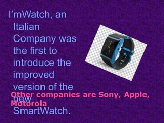 I’mWatch, an
  Italian
  Company was
  the first to
  introduce the
  improved
  version of the
 Other companies are Sony, Apple,
  new
 Motorola
  SmartWatch.
 