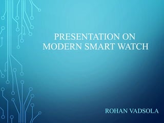 PRESENTATION ON 
MODERN SMART WATCH 
ROHAN VADSOLA 
 