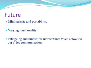 Future
 Minimal size and portability.
 Varying functionality.
 Intriguing and innovative new features Voice-activation
,3g Video communication.
 