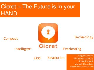 Cicret – The Future is in your
HAND
Meghana Bhatt
Mohamed Sharique
Kowshik Ashok
Vignesh Bharadwaj
Narendranath Prasanna
Cool
Intelligent
Compact
Everlasting
Technology
Revolution
 