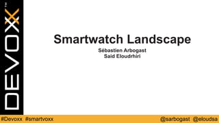 @sarbogast @eloudsa#Devoxx #smartvoxx
Smartwatch Landscape
Sébastien Arbogast
Said Eloudrhiri
 