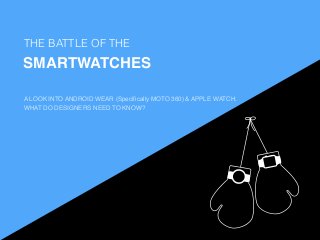 THE BATTLE OF THE
SMARTWATCHES
WHY
A LOOK INTO ANDROID WEAR (Speciﬁcally MOTO 360) & APPLE WATCH.
WHAT DO DESIGNERS NEED TO KNOW?
 