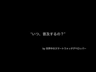 by 世界中のスマートウォッチデベロッパー
いつ、普及するの？
 