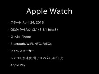 Apple Watch
• スタート：April 24, 2015
• OSのバージョン：3.1（3.1.1 beta3）
• スマホ：iPhone
• Bluetooth、WiFi、NFC、FeliCa
• マイク、スピーカー
• ジャイロ、加速度、電子コンパス、心拍、光
• Apple Pay
 
