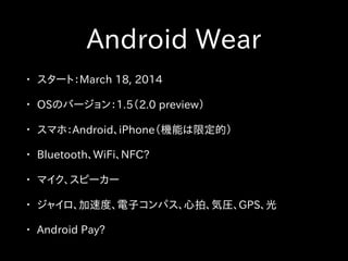 Android Wear
• スタート：March 18, 2014
• OSのバージョン：1.5（2.0 preview）
• スマホ：Android、iPhone（機能は限定的）
• Bluetooth、WiFi、NFC?
• マイク、スピーカー
• ジャイロ、加速度、電子コンパス、心拍、気圧、GPS、光
• Android Pay?
 