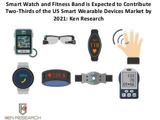 Smart Watch and Fitness Band is Expected to Contribute
Two-Thirds of the US Smart Wearable Devices Market by
2021: Ken Research
 