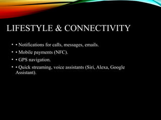 LIFESTYLE & CONNECTIVITY
• • Notifications for calls, messages, emails.
• • Mobile payments (NFC).
• • GPS navigation.
• • Quick streaming, voice assistants (Siri, Alexa, Google
Assistant).
 