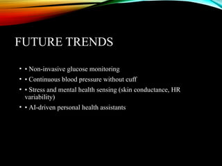 FUTURE TRENDS
• • Non-invasive glucose monitoring
• • Continuous blood pressure without cuff
• • Stress and mental health sensing (skin conductance, HR
variability)
• • AI-driven personal health assistants
 