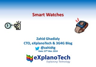 Smart Watches
Zahid Ghadialy
CTO, eXplanoTech & 3G4G Blog
@zahidtg
Date: 27th Mar. 2014
 