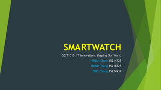 SMARTWATCH
GCIT1015: IT Innovations Shaping Our World
BRIAN Chow 15214729
HARRY Tsang 15218228
ERIC Cheng 15224937
 
