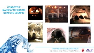 Smart Water in the city of the future
22 ottobre 2015, Palazzo Turati Milano
CONDOTTI E
MANUFATTI FOGNARI
QUALCHE ESEMPIO
 