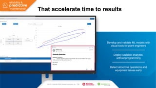 PUBLIC | Copyright ©2020 Rockwell Automation, Inc. | 31
Develop and validate ML models with
visual tools for plant engineers
Deploy scalable analytics
without programming
Detect abnormal operations and
equipment issues early
PUBLIC | Copyright ©2020 Rockwell Automation, Inc. | 31
That accelerate time to results
predictive
reliability &
maintenance
 