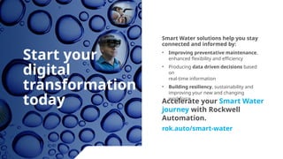 Accelerate your Smart Water
journey with Rockwell
Automation.
rok.auto/smart-water
Smart Water solutions help you stay
connected and informed by:
• Improving preventative maintenance,
enhanced flexibility and efficiency
• Producing data driven decisions based
on
real-time information
• Building resiliency, sustainability and
improving your new and changing
workforce
Start your
digital
transformation
today
 