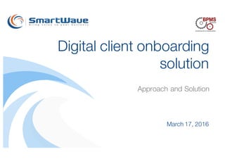 March 17, 2016
Digital client onboarding
solution
Approach and Solution
 