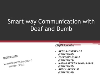 Smart way Communication with
Deaf and Dumb
PROJECTmember:
• ARUL SAGAYARAJ .L
(93610106007)
• JEFFERIN JOBU.J
(93610106019)
• NADAR SELVEN SINGARAYAR
(93610106032)
• ABDUL AZEEZ .M
(93610106300)
 