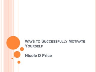 WAYS TO SUCCESSFULLY MOTIVATE
YOURSELF
Nicole D Price
 