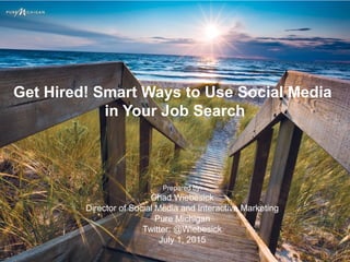 Get Hired! Smart Ways to Use Social Media
in Your Job Search
Prepared by:
Chad Wiebesick
Director of Social Media and Interactive Marketing
Pure Michigan
Twitter: @Wiebesick
July 1, 2015
 