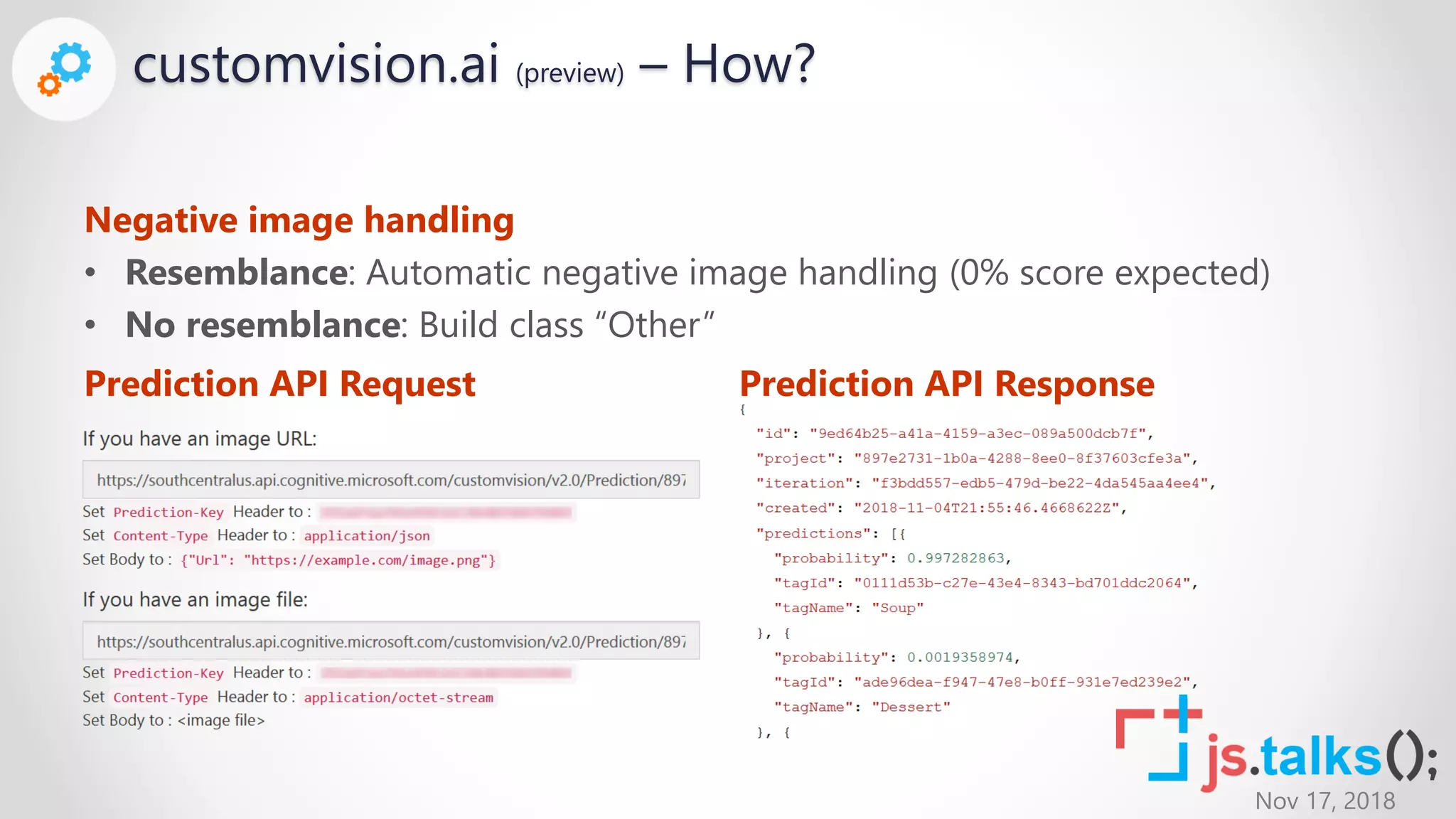 Nov 17, 2018
Prediction API Request
customvision.ai (preview) – How?
Negative image handling
• Resemblance: Automatic negative image handling (0% score expected)
• No resemblance: Build class “Other”
Prediction API Response
 