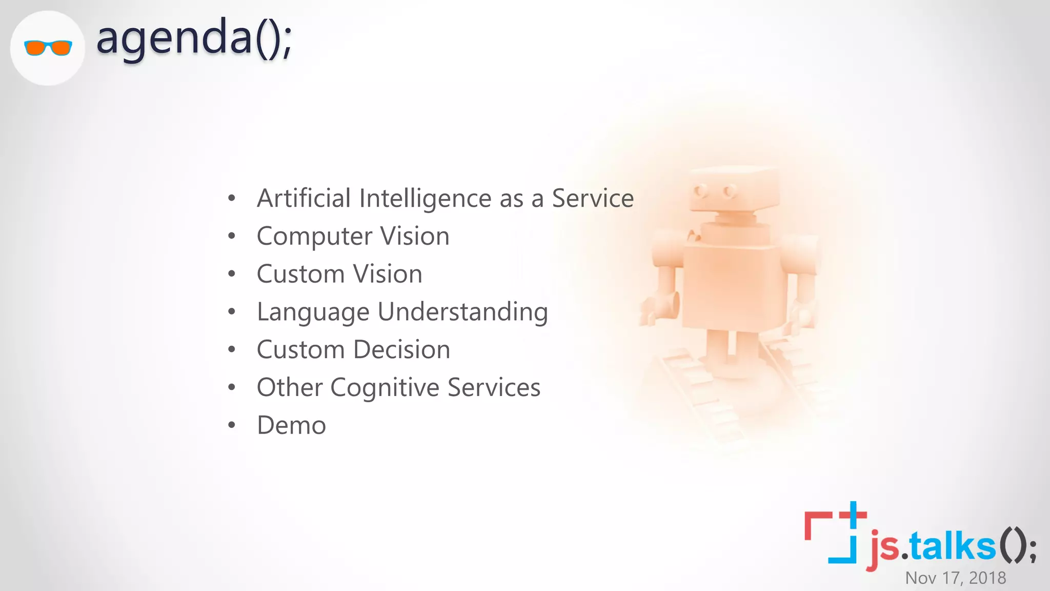 Nov 17, 2018
agenda();
• Artificial Intelligence as a Service
• Computer Vision
• Custom Vision
• Language Understanding
• Custom Decision
• Other Cognitive Services
• Demo
 