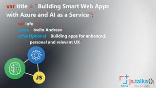 Nov 17, 2018Sofia
var title = “Building Smart Web Apps
with Azure and AI as a Service”;
var info = {
name: “Ivelin Andreev”,
otherOptional: “Building apps for enhanced,
personal and relevant UX”
};
 