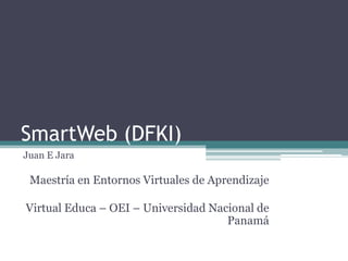 SmartWeb (DFKI)
Juan E Jara

 Maestría en Entornos Virtuales de Aprendizaje

Virtual Educa – OEI – Universidad Nacional de
                                     Panamá
 