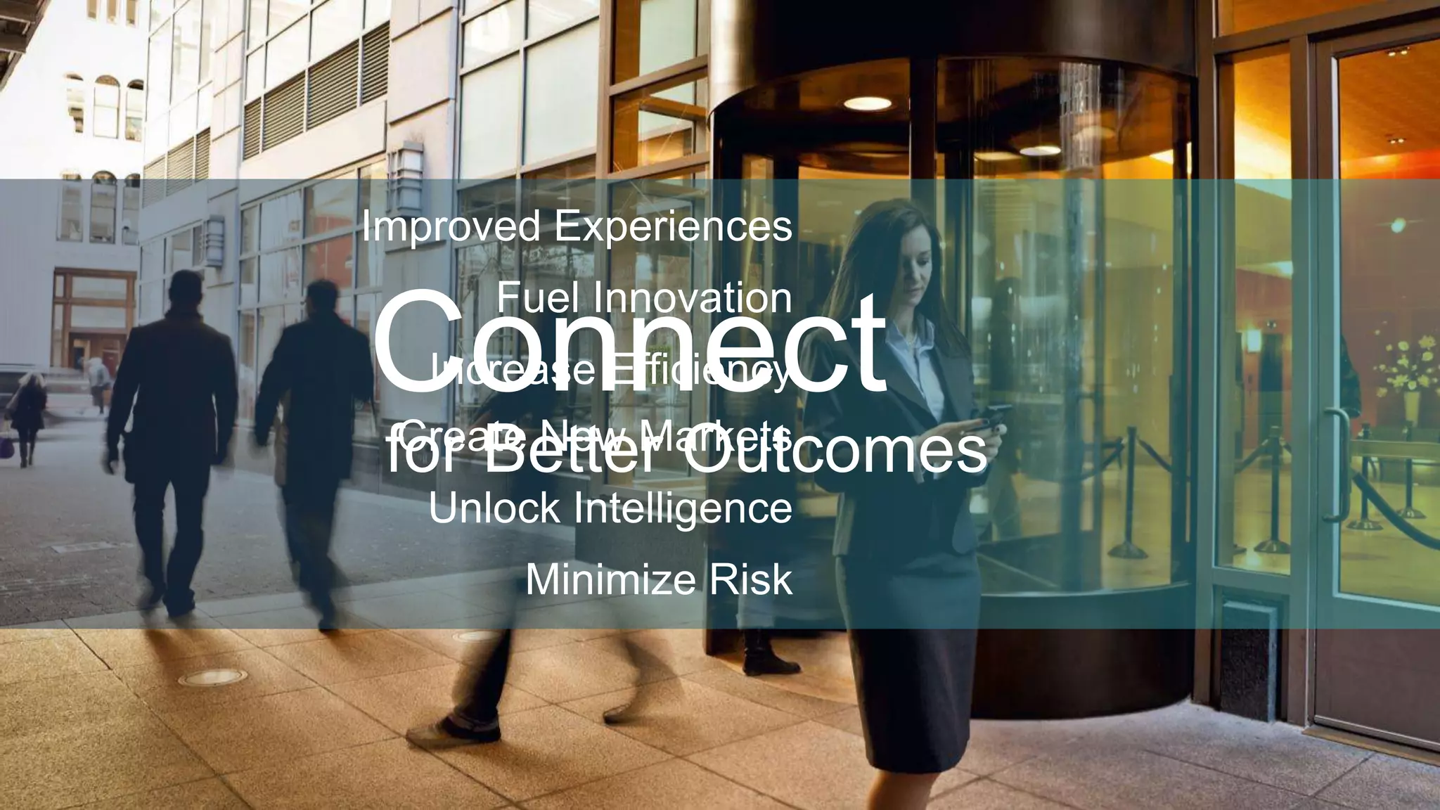 Improved Experiences 
Fuel Innovation 
Connect 
for Better Outcomes 
Increase Efficiency 
Create New Markets 
Unlock Intelligence 
Minimize Risk 
© 2013-2014 Cisco and/or its affiliates. All rights reserved. Cisco Confidential 16 
 
