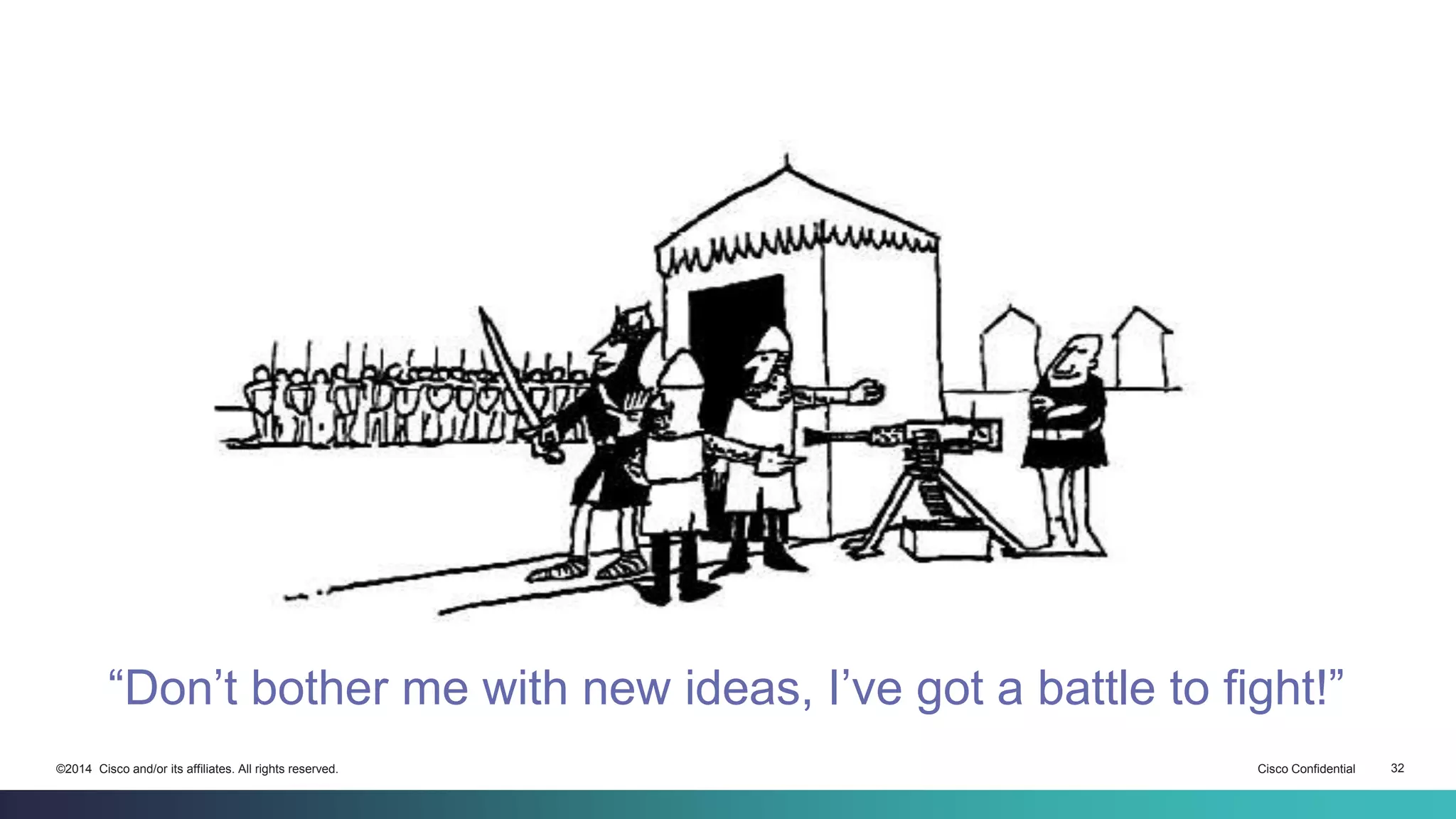 “Don’t bother me with new ideas, I’ve got a battle to fight!” 
©2014 Cisco and/or its affiliates. All rights reserved. Cisco Confidential 32 
 