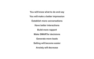 You will know what to do and say
You will make a better impression
Establish more conversations
Have better interactions
Build more rapport
Make SMARTer decisions
Generate more leads
Selling will become easier
Anxiety will decrease
 