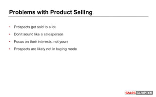 Problems with Product Selling
• Prospects get sold to a lot
• Don’t sound like a salesperson
• Focus on their interests, not yours
• Prospects are likely not in buying mode
 