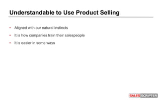 Understandable to Use Product Selling
• Aligned with our natural instincts
• It is how companies train their salespeople
• It is easier in some ways
 